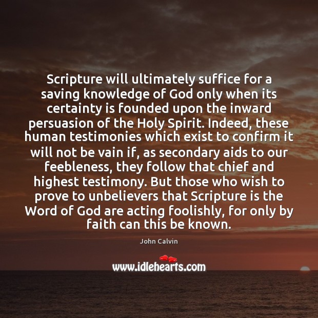 Scripture will ultimately suffice for a saving knowledge of God only when John Calvin Picture Quote