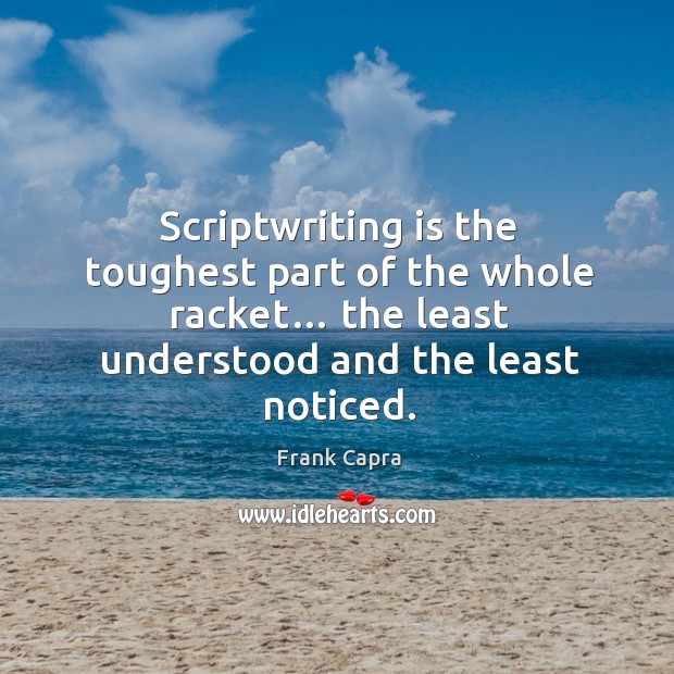Scriptwriting is the toughest part of the whole racket… the least understood and the least noticed. Frank Capra Picture Quote