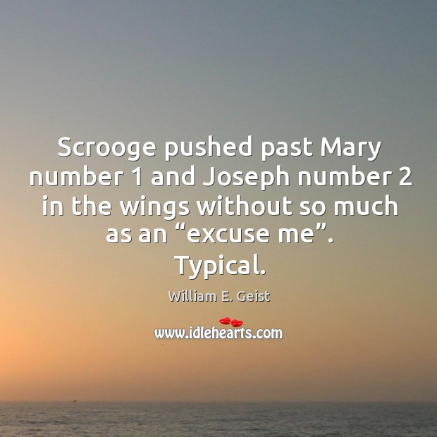 Scrooge pushed past mary number 1 and joseph number 2 in the wings without so much as an “excuse me”. Typical. William E. Geist Picture Quote