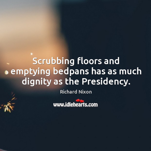 Scrubbing floors and emptying bedpans has as much dignity as the presidency. Richard Nixon Picture Quote