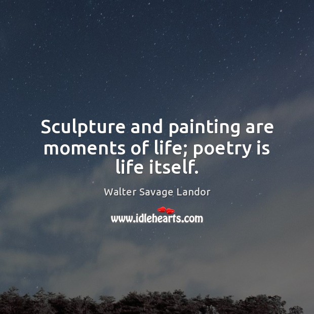 Sculpture and painting are moments of life; poetry is life itself. Walter Savage Landor Picture Quote