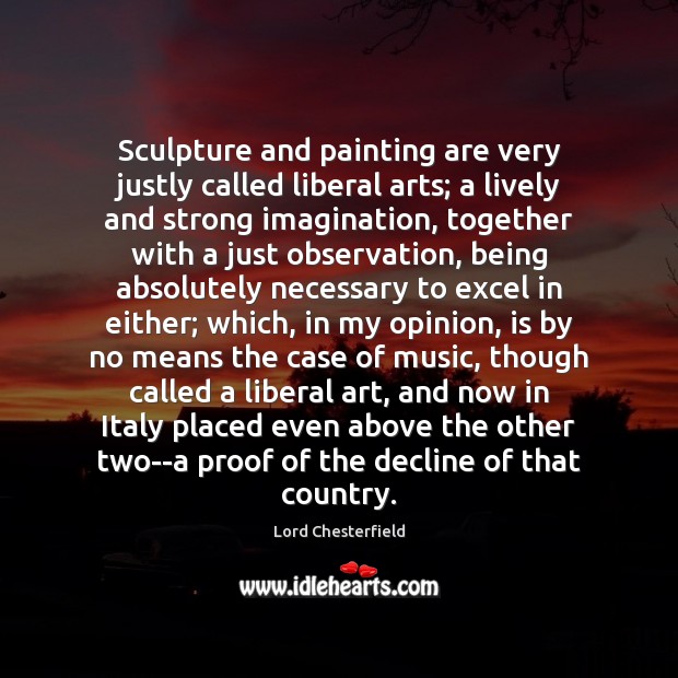 Sculpture and painting are very justly called liberal arts; a lively and Lord Chesterfield Picture Quote