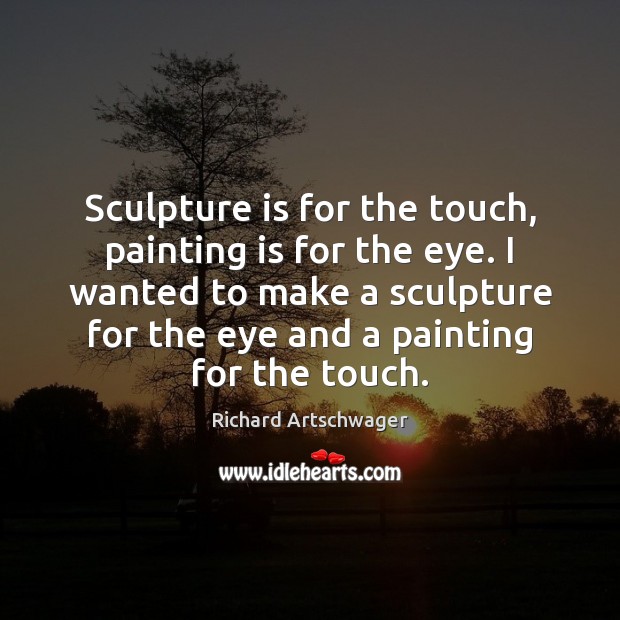 Sculpture is for the touch, painting is for the eye. I wanted Richard Artschwager Picture Quote