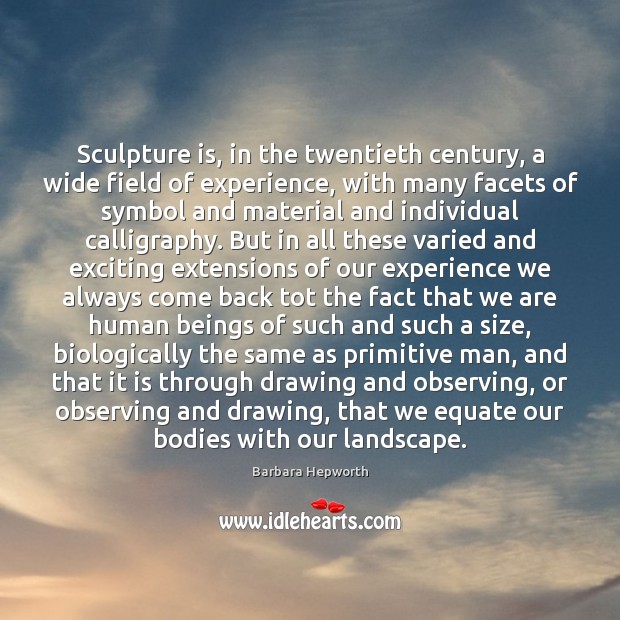 Sculpture is, in the twentieth century, a wide field of experience, with Barbara Hepworth Picture Quote