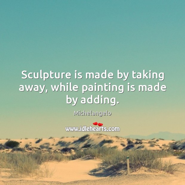 Sculpture is made by taking away, while painting is made by adding. Michelangelo Picture Quote