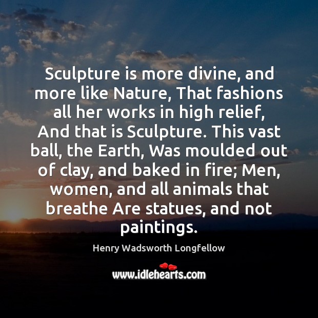 Sculpture is more divine, and more like Nature, That fashions all her 