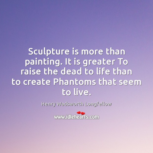 Sculpture is more than painting. It is greater To raise the dead Henry Wadsworth Longfellow Picture Quote