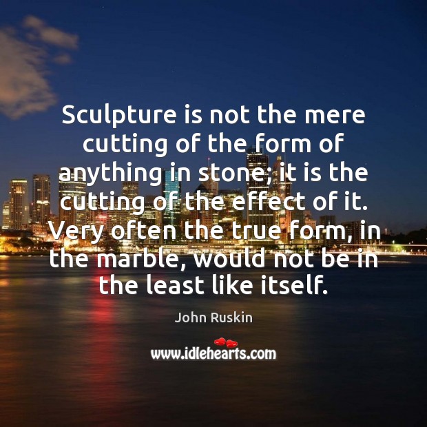 Sculpture is not the mere cutting of the form of anything in John Ruskin Picture Quote