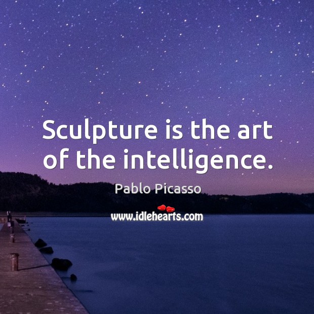 Sculpture is the art of the intelligence. Pablo Picasso Picture Quote