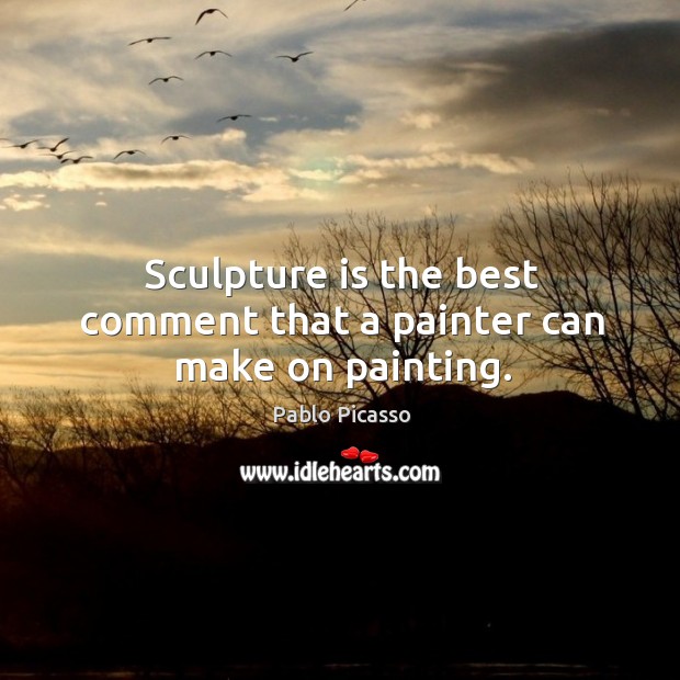 Sculpture is the best comment that a painter can make on painting. Pablo Picasso Picture Quote