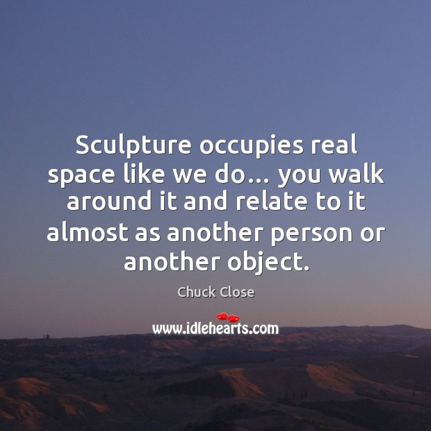 Sculpture occupies real space like we do… you walk around it and relate to it Chuck Close Picture Quote