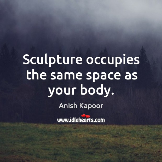 Sculpture occupies the same space as your body. Image