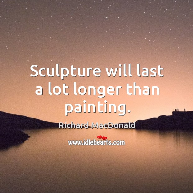 Sculpture will last a lot longer than painting. Richard MacDonald Picture Quote