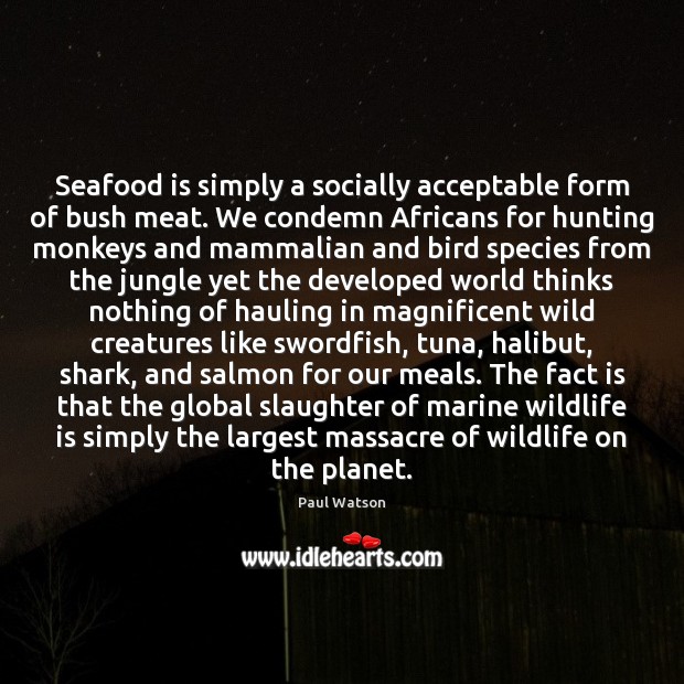 Seafood is simply a socially acceptable form of bush meat. We condemn Paul Watson Picture Quote