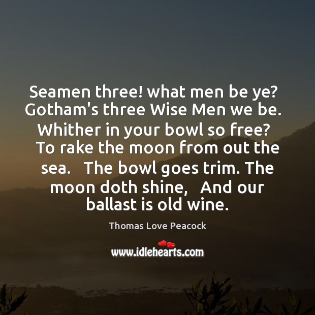 Seamen three! what men be ye?   Gotham’s three Wise Men we be. Thomas Love Peacock Picture Quote
