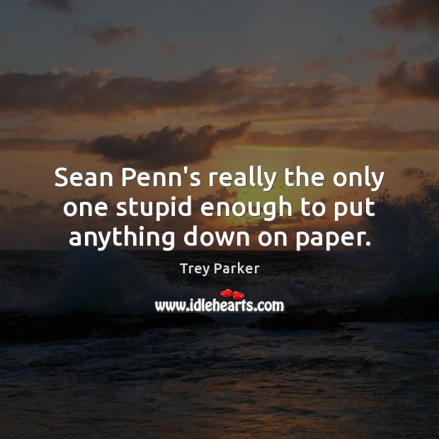 Sean Penn’s really the only one stupid enough to put anything down on paper. Trey Parker Picture Quote