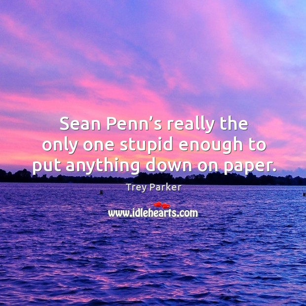 Sean penn’s really the only one stupid enough to put anything down on paper. Trey Parker Picture Quote