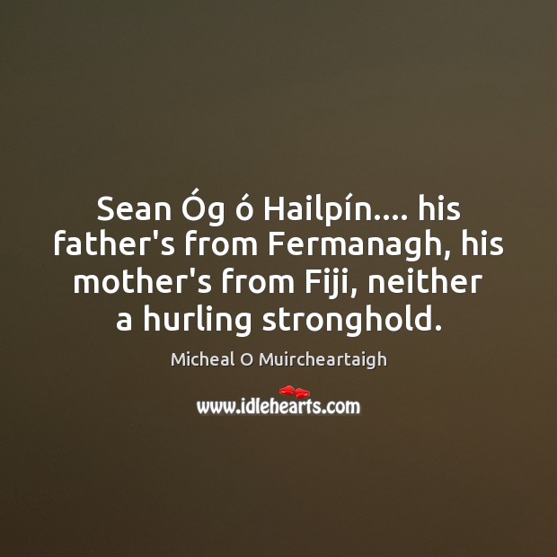 Sean Óg ó Hailpín…. his father’s from Fermanagh, his mother’s from Fiji, Micheal O Muircheartaigh Picture Quote