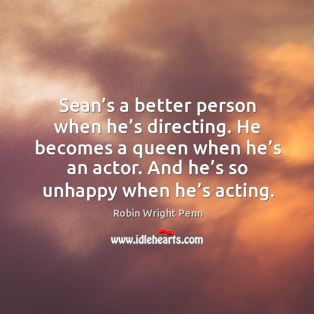 Sean’s a better person when he’s directing. He becomes a queen when he’s an actor. And he’s so unhappy when he’s acting. Robin Wright Penn Picture Quote
