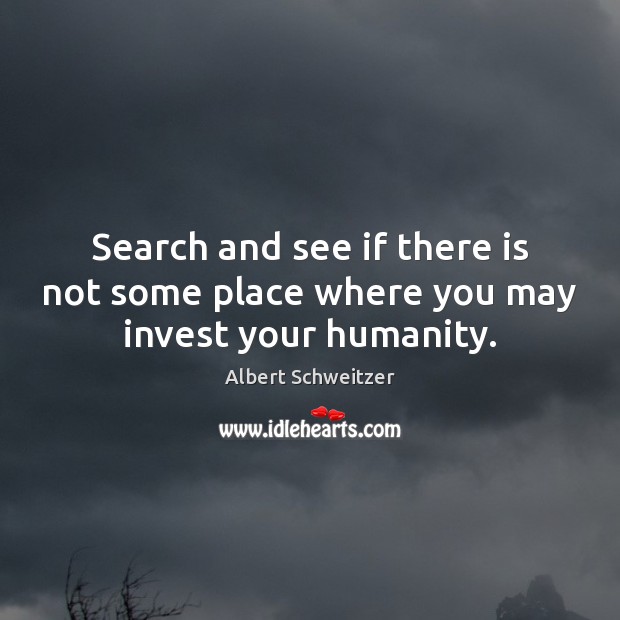 Search and see if there is not some place where you may invest your humanity. Albert Schweitzer Picture Quote