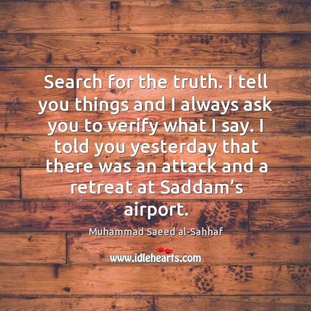 Search for the truth. I tell you things and I always ask you to verify what I say. Muhammad Saeed al-Sahhaf Picture Quote