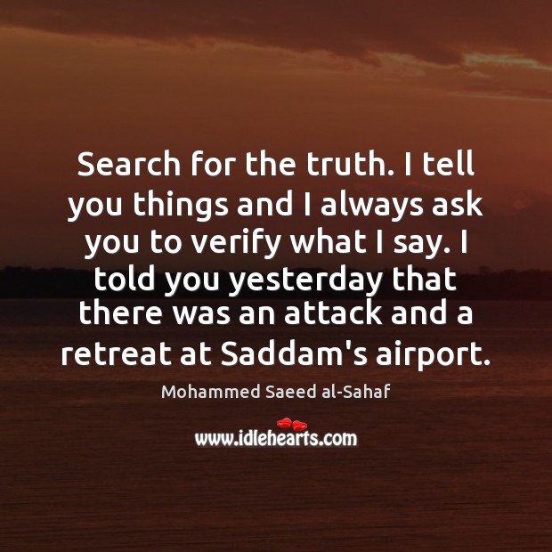 Search for the truth. I tell you things and I always ask Mohammed Saeed al-Sahaf Picture Quote