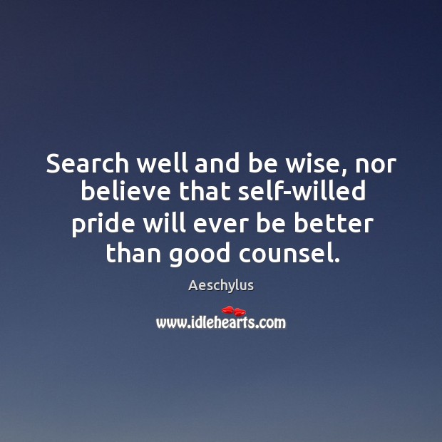 Search well and be wise, nor believe that self-willed pride will ever be better than good counsel. Image