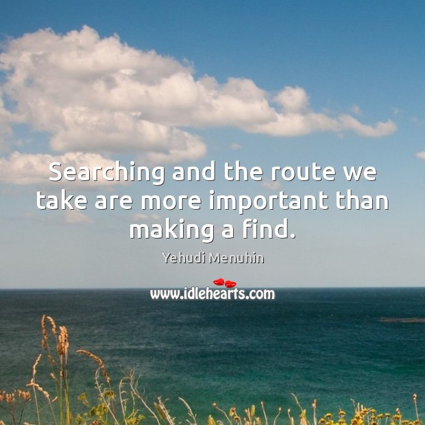 Searching and the route we take are more important than making a find. Yehudi Menuhin Picture Quote