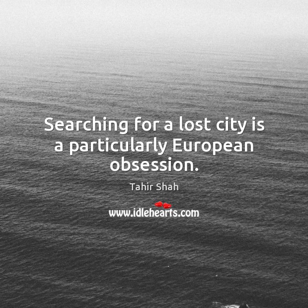Searching for a lost city is a particularly European obsession. Tahir Shah Picture Quote
