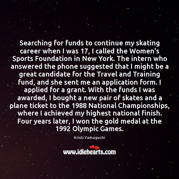 Searching for funds to continue my skating career when I was 17, I Kristi Yamaguchi Picture Quote