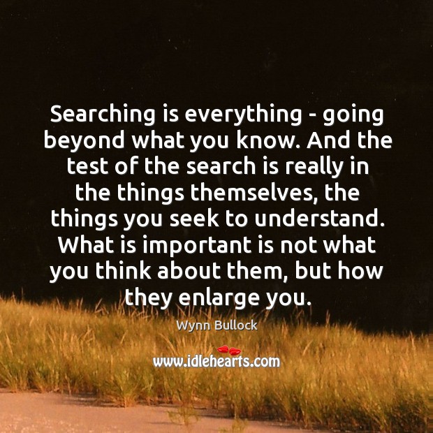 Searching is everything – going beyond what you know. And the test Wynn Bullock Picture Quote
