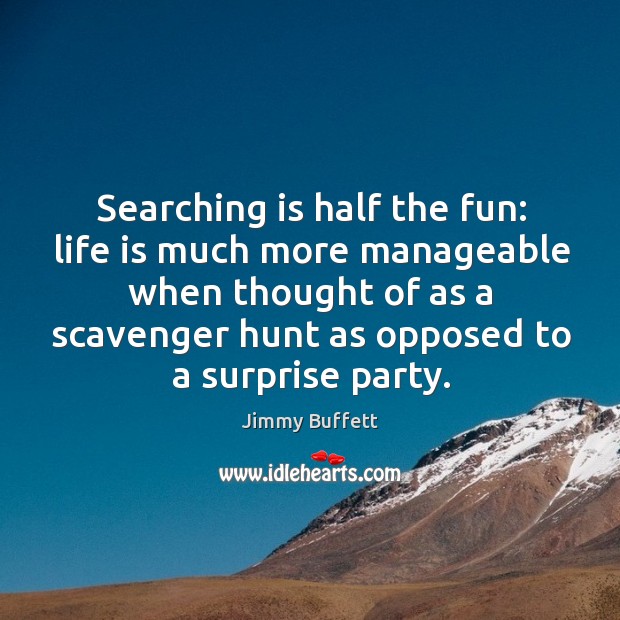 Searching is half the fun: life is much more manageable when thought of as a scavenger hunt as opposed to a surprise party. Image