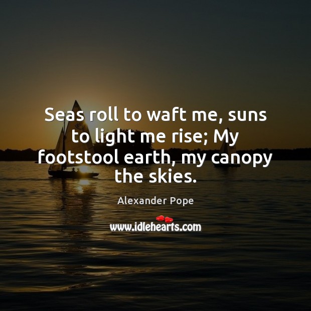 Seas roll to waft me, suns to light me rise; My footstool earth, my canopy the skies. Image