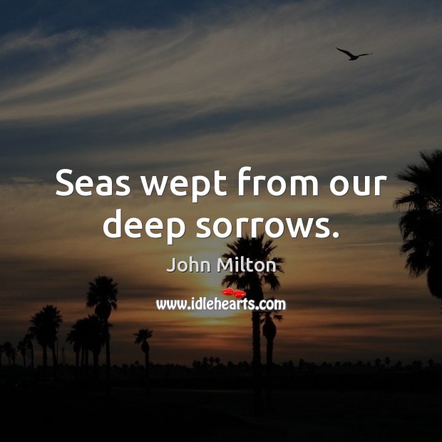 Seas wept from our deep sorrows. John Milton Picture Quote