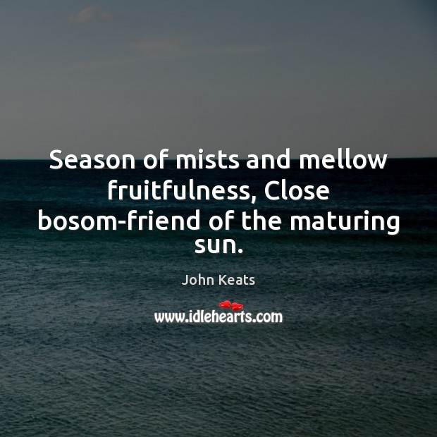 Season of mists and mellow fruitfulness, Close bosom-friend of the maturing sun. John Keats Picture Quote