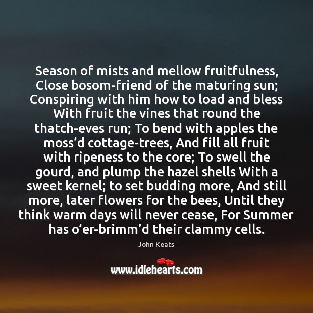 Season of mists and mellow fruitfulness, Close bosom-friend of the maturing sun; John Keats Picture Quote