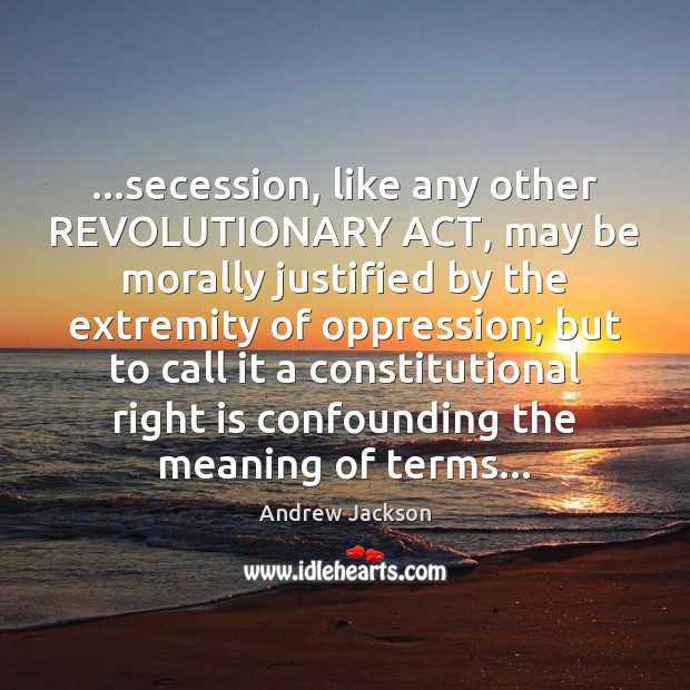 …secession, like any other REVOLUTIONARY ACT, may be morally justified by the Andrew Jackson Picture Quote