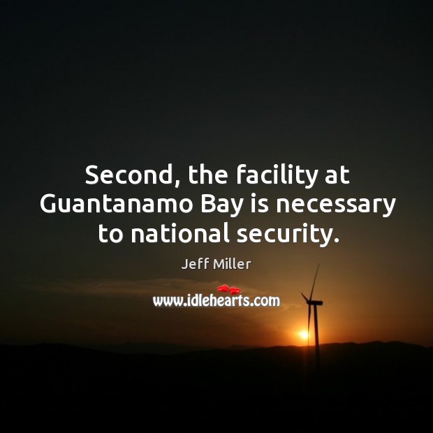 Second, the facility at guantanamo bay is necessary to national security. Jeff Miller Picture Quote