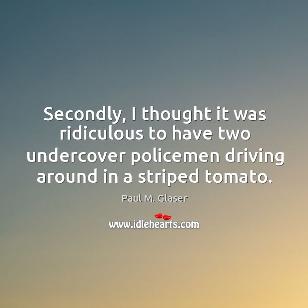 Secondly, I thought it was ridiculous to have two undercover policemen driving around in a striped tomato. Paul M. Glaser Picture Quote