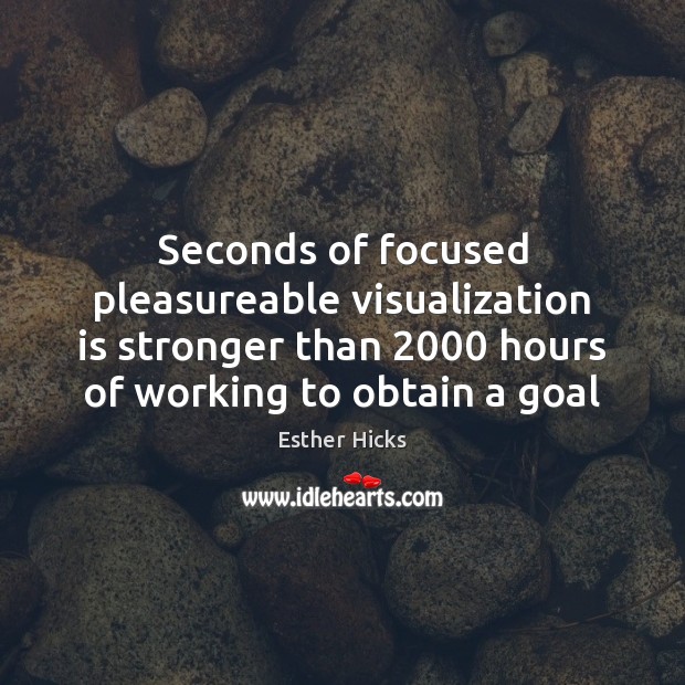 Seconds of focused pleasureable visualization is stronger than 2000 hours of working to 