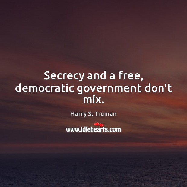 Secrecy and a free, democratic government don’t mix. Harry S. Truman Picture Quote