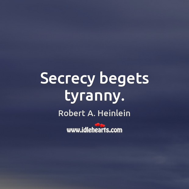 Secrecy begets tyranny. Robert A. Heinlein Picture Quote
