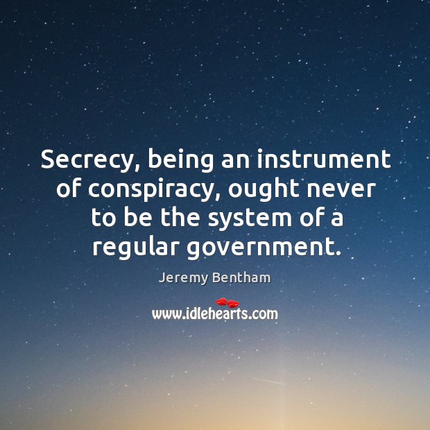 Secrecy, being an instrument of conspiracy, ought never to be the system of a regular government. Jeremy Bentham Picture Quote