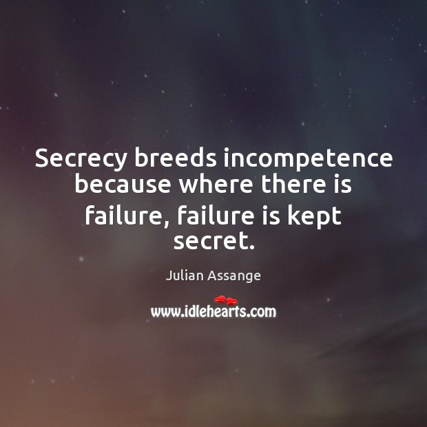 Secrecy breeds incompetence because where there is failure, failure is kept secret. Julian Assange Picture Quote