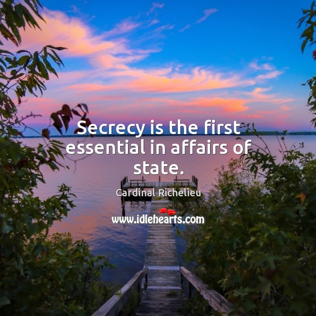 Secrecy is the first essential in affairs of state. Cardinal Richelieu Picture Quote
