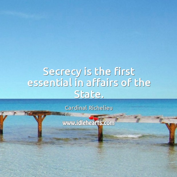 Secrecy is the first essential in affairs of the state. Cardinal Richelieu Picture Quote