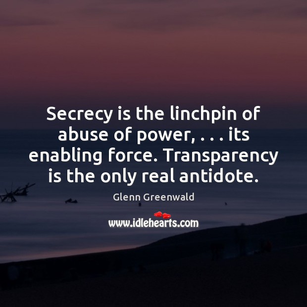 Secrecy is the linchpin of abuse of power, . . . its enabling force. Transparency Glenn Greenwald Picture Quote