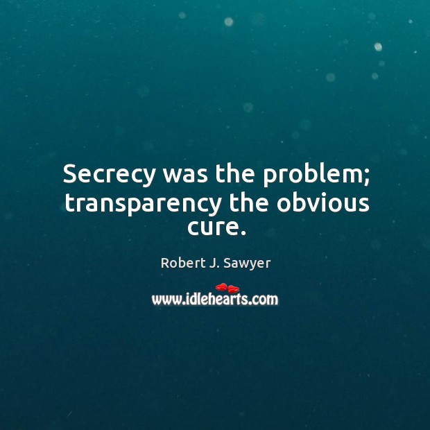 Secrecy was the problem; transparency the obvious cure. Image