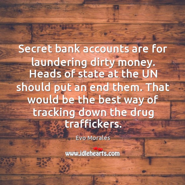 Secret bank accounts are for laundering dirty money. Heads of state at the un should put an end them. Evo Morales Picture Quote