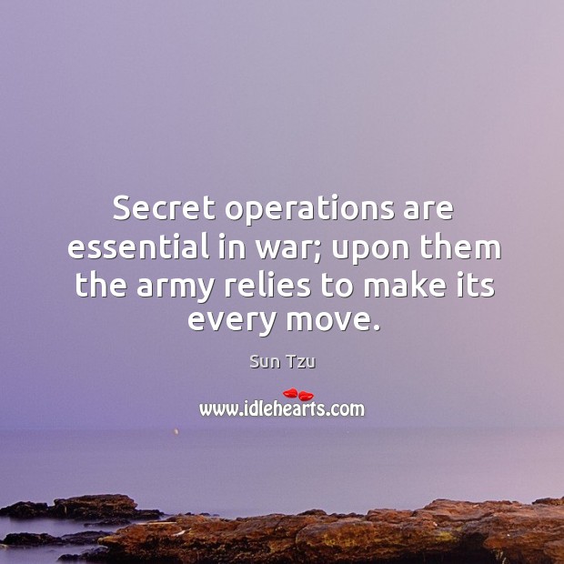 Secret operations are essential in war; upon them the army relies to make its every move. Sun Tzu Picture Quote